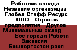 Работник склада › Название организации ­ Глобал Стафф Ресурс, ООО › Отрасль предприятия ­ Другое › Минимальный оклад ­ 26 000 - Все города Работа » Вакансии   . Башкортостан респ.,Баймакский р-н